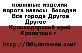 кованные изделия ворота,навесы, беседки  - Все города Другое » Другое   . Краснодарский край,Кропоткин г.